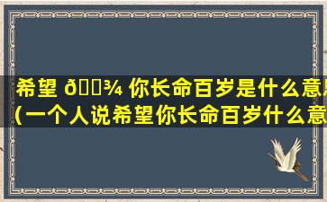 希望 🌾 你长命百岁是什么意思（一个人说希望你长命百岁什么意思）